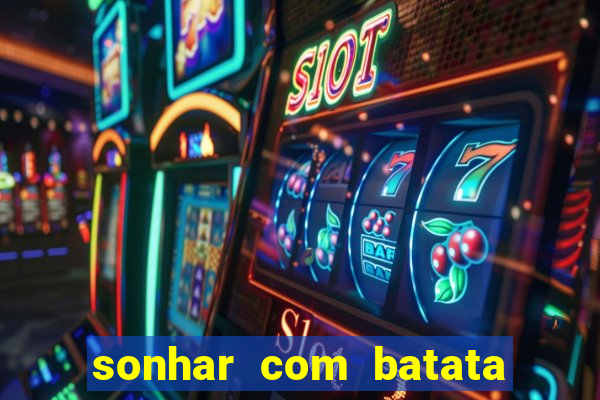 sonhar com batata jogo do bicho